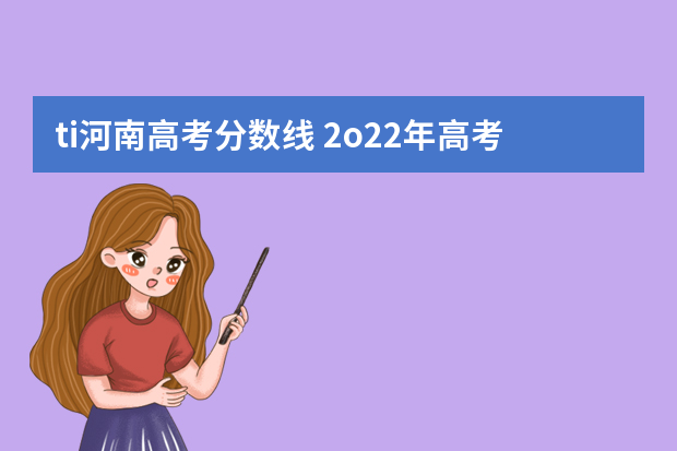 ti河南高考分数线 2o22年高考分数线一本和二本分数线多少?河南2